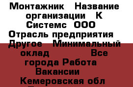 Монтажник › Название организации ­ К Системс, ООО › Отрасль предприятия ­ Другое › Минимальный оклад ­ 15 000 - Все города Работа » Вакансии   . Кемеровская обл.,Прокопьевск г.